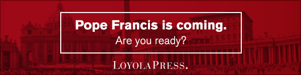 Loyola Press: Pope Francis is Coming. Are you Ready?