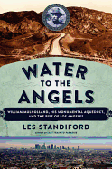 Water to the Angels: William Mulholland, His Monumental Aqueduct and the Rise of Los Angeles