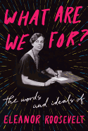 What Are We For: The Words and Ideals of Eleanor Roosevelt 