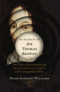 In Search of Sir Thomas Browne: The Life and Afterlife of the Seventeenth Century's Most Inquiring Mind