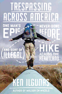 Trespassing Across America: One Man's Epic Never-Done-Before (and Sort of Illegal) Hike Across the Heartland