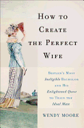 How to Create the Perfect Wife: Britain's Most Ineligible Bachelor and His Enlightened Quest to Train the Ideal Mate