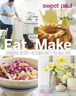 Sweet Paul Eat & Make: Charming Recipes & Kitchen Crafts You Will Love
