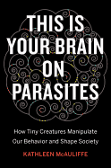 This Is Your Brain on Parasites: How Tiny Creatures Manipulate Our Behavior and Shape Society 