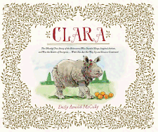 Clara: The (Mostly) True Story of the Rhinoceros Who Dazzled Kings, Inspired Artists, and Won the Hearts of Everyone... While She Ate Her Way Up and Down a Continent!