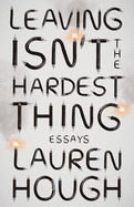 Leaving Isn't the Hardest Thing: Essays 
