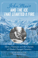 John Muir and the Ice That Started a Fire: How a Visionary and the Glaciers of Alaska Changed America