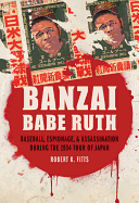Banzai Babe Ruth: Baseball, Espionage, and Assassination During the 1934 Tour of Japan