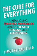The Cure for Everything: Untangling Twisted Messages About Health, Fitness, and Happiness 