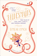 The Bridesmaids: True Tales of Love, Envy, Loyalty... and Terrible Dresses
