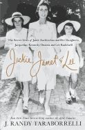 Jackie, Janet & Lee: The Secret Lives of Janet Auchincloss and Her Daughters Jacqueline Kennedy Onassis and Lee Radziwill