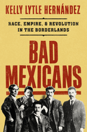 Bad Mexicans: Race, Empire, & Revolution in the Borderlands 