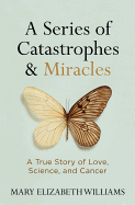 A Series of Catastrophes and Miracles: A True Story of Love, Science and Cancer
