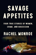 Savage Appetites: Four True Stories of Women, Crime, and Obsession 