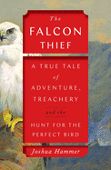 The Falcon Thief: A True Tale of Adventure, Treachery and the Hunt for the Perfect Bird