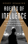 Agents of Influence: A British Campaign, a Canadian Spy, and the Secret Plot to Bring America into World War II 