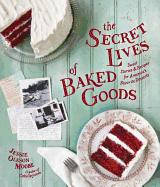 The Secret Lives of Baked Goods: Sweet Stories and Recipes for America's Favorite Desserts