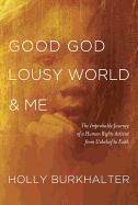 Good God, Lousy World & Me: The Improbable Journey of a Human Rights Activist from Unbelief to Faith