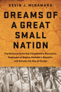 Dreams of a Great Small Nation: The Mutinous Army that Threatened a Revolution, Destroyed an Empire, Founded a Republic, and Remade the Map of Europe
