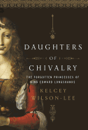 Daughters of Chivalry: The Forgotten Princesses of King Edward Longshanks 