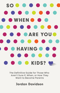 So When Are You Having Kids? The Definitive Guide for Those Who Aren't Sure If, When, or How They Want to Become Parents 