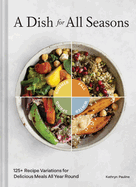 A Dish for All Seasons: 125+ Recipe Variations for Delicious Meals All Year Round