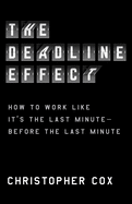 The Deadline Effect: How to Work Like It's the Last Minute--Before the Last Minute